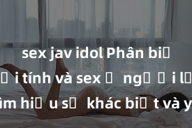 sex jav idol Phân biệt giữa giới tính và sex ở người lớn: Tìm hiểu sự khác biệt và yếu tố quyết định