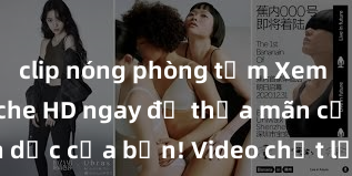 clip nóng phòng tắm Xem sex không che HD ngay để thỏa mãn cơn khát tình dục của bạn! Video chất lượng cao, cảnh quay rõ nét, sẽ khiến bạn không thể rời mắt! Hãy trải nghiệm ngay!