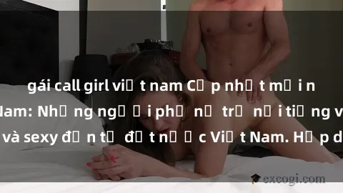 gái call girl việt nam Cập nhật mới nhất về MILF Việt Nam: Những người phụ nữ trẻ nổi tiếng và sexy đến từ đất nước Việt Nam. Hấp dẫn và nóng bỏng!