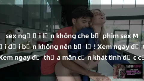 sex người lớn không che bộ phim sex Mỹ hot nhất mọi thời đại bạn không nên bỏ lỡ! Xem ngay để thỏa mãn cơn khát tình dục của mình!
