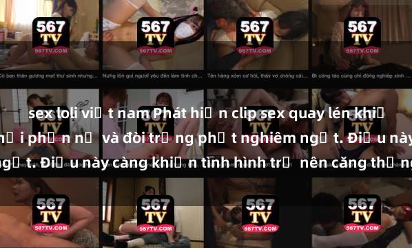 sex loli việt nam Phát hiện clip sex quay lén khiến đám đông phẫn nộ, xã hội phẫn nộ và đòi trừng phạt nghiêm ngặt. Điều này càng khiến tình hình trở nên căng thẳng và lo lắng.