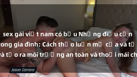 sex gái việt nam có bầu Những điều cần biết về tình dục trong gia đình: Cách thảo luận mở cửa và tạo ra môi trường an toàn và thoải mái cho tất cả thành viên.