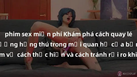 phim sex miễn phí Khám phá cách quay lén làm tình để tăng cường hứng thú trong mối quan hệ của bạn! Biết thêm về cách thực hiện và cách tránh rủi ro khi quay lén trong quan hệ tình dục.
