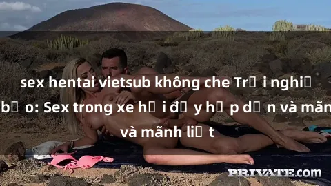 sex hentai vietsub không che Trải nghiệm táo bạo: Sex trong xe hơi đầy hấp dẫn và mãnh liệt