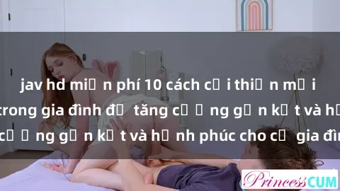 jav hd miễn phí 10 cách cải thiện mối quan hệ tình dục trong gia đình để tăng cường gắn kết và hạnh phúc cho cả gia đình