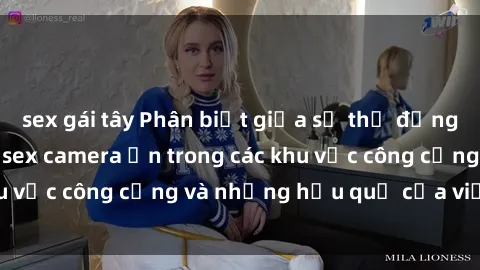 sex gái tây Phân biệt giữa sự thụ động và việc lạm dụng sex camera ẩn trong các khu vực công cộng và những hậu quả của việc này.