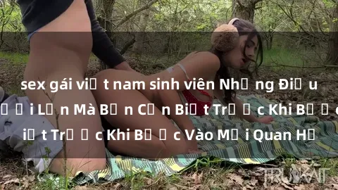sex gái việt nam sinh viên Những Điều Bí Mật Về Sex Người Lớn Mà Bạn Cần Biết Trước Khi Bước Vào Mối Quan Hệ