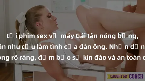 tải phim sex về máy Gái tân nóng bỏng, dâm đãng thỏa mãn nhu cầu làm tình của đàn ông. Nhận dạng không rõ ràng, đảm bảo sự kín đáo và an toàn cho trải nghiệm tuyệt vời.