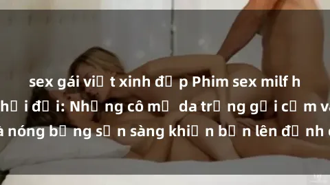 sex gái việt xinh đẹp Phim sex milf hấp dẫn nhất mọi thời đại: Những cô mẹ da trắng gợi cảm và nóng bỏng sẵn sàng khiến bạn lên đỉnh chỉ trong chớp mắt!