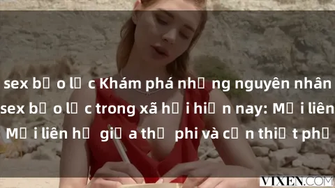 sex bạo lực Khám phá những nguyên nhân và hậu quả của sex bạo lực trong xã hội hiện nay: Mối liên hệ giữa thị phi và cần thiết phải ngăn chặn.