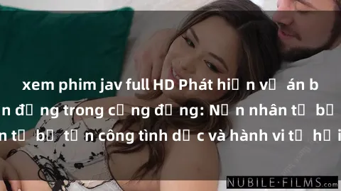 xem phim jav full HD Phát hiện vụ án bạo dâm sex gây chấn động trong cộng đồng: Nạn nhân tố bị tấn công tình dục và hành vi tệ hại được tiết lộ