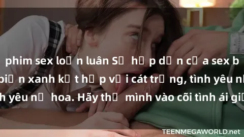 phim sex loạn luân Sự hấp dẫn của sex bãi biển: Khi sóng biển xanh kết hợp với cát trắng, tình yêu nở hoa. Hãy thả mình vào cõi tình ái giữa sóng biển!