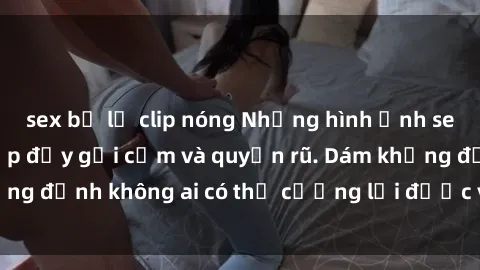 sex bị lộ clip nóng Những hình ảnh sex gái Việt xinh đẹp đầy gợi cảm và quyến rũ. Dám khẳng định không ai có thể cưỡng lại được vẻ đẹp của họ.