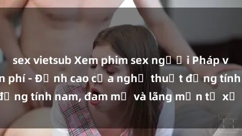 sex vietsub Xem phim sex người Pháp vietsub online miễn phí - Đỉnh cao của nghệ thuật đồng tính nam, đam mỹ và lãng mạn từ xứ sở hoa hồng!