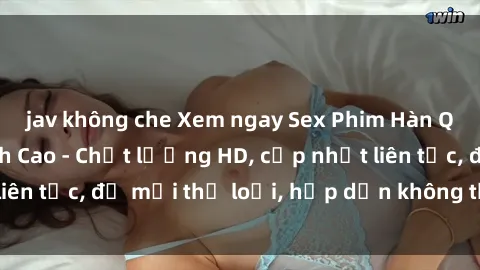 jav không che Xem ngay Sex Phim Hàn Quốc Vietsub Đỉnh Cao - Chất lượng HD, cập nhật liên tục, đủ mọi thể loại, hấp dẫn không thể bỏ qua!