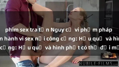 phim sex tra tấn Nguy cơ vi phạm pháp luật khi thực hiện hành vi sex nơi công cộng: Hậu quả và hình phạt có thể đối mặt