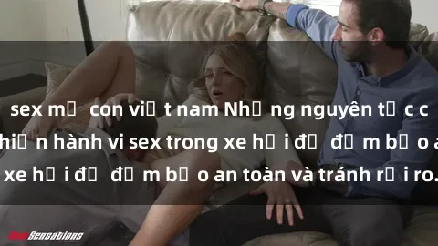 sex mẹ con việt nam Những nguyên tắc cần nhớ khi thực hiện hành vi sex trong xe hơi để đảm bảo an toàn và tránh rủi ro.