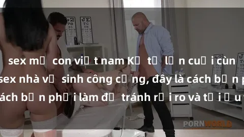sex mẹ con việt nam Kể từ lần cuối cùng bạn thực hành sex nhà vệ sinh công cộng, đây là cách bạn phải làm để tránh rủi ro và tối ưu trải nghiệm.