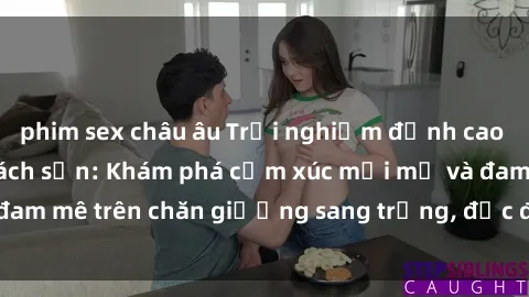 phim sex châu âu Trải nghiệm đỉnh cao tình yêu tại sex khách sạn: Khám phá cảm xúc mới mẻ và đam mê trên chăn giường sang trọng, độc đáo, không giới hạn.
