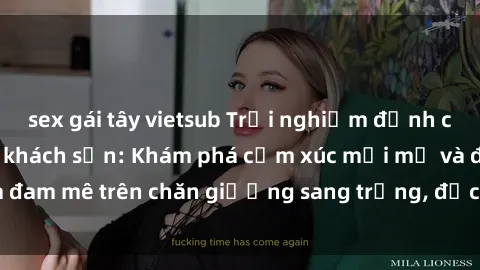 sex gái tây vietsub Trải nghiệm đỉnh cao tình yêu tại sex khách sạn: Khám phá cảm xúc mới mẻ và đam mê trên chăn giường sang trọng, độc đáo, không giới hạn.