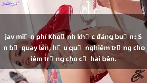jav miễn phí Khoảnh khắc đáng buồn: Sex khách sạn bị quay lén, hậu quả nghiêm trọng cho cả hai bên.
