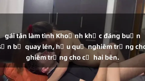 gái tân làm tình Khoảnh khắc đáng buồn: Sex khách sạn bị quay lén, hậu quả nghiêm trọng cho cả hai bên.