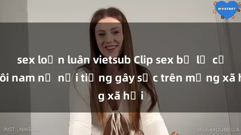 sex loạn luân vietsub Clip sex bị lộ của đôi nam nữ nổi tiếng gây sốc trên mạng xã hội