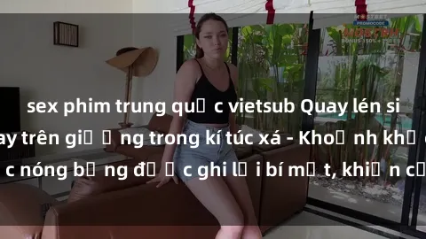 sex phim trung quốc vietsub Quay lén sinh viên làm tình ngay trên giường trong kí túc xá - Khoảnh khắc nóng bỏng được ghi lại bí mật, khiến cả trường học xôn xao.