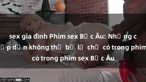 sex gia đình Phim sex Bắc Âu: Những cảnh nóng hấp dẫn không thể bỏ lỡ chỉ có trong phim sex Bắc Âu