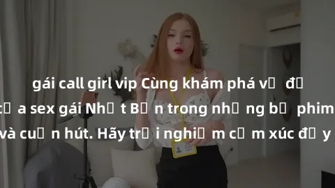 gái call girl vip Cùng khám phá vẻ đẹp và sức gợi cảm của sex gái Nhật Bản trong những bộ phim đầy nghệ thuật và cuốn hút. Hãy trải nghiệm cảm xúc đầy mới mẻ và sống động từ những cảnh quay tinh tế và