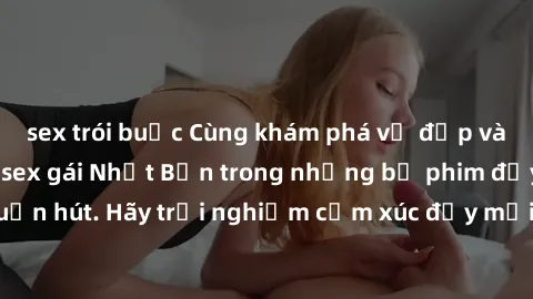 sex trói buộc Cùng khám phá vẻ đẹp và sức gợi cảm của sex gái Nhật Bản trong những bộ phim đầy nghệ thuật và cuốn hút. Hãy trải nghiệm cảm xúc đầy mới mẻ và sống động từ những cảnh quay tinh tế và quy