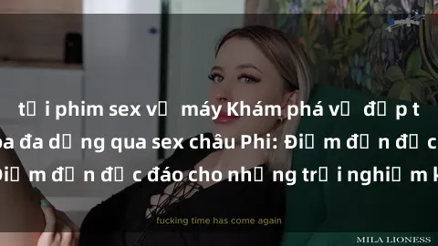 tải phim sex về máy Khám phá vẻ đẹp tự nhiên và văn hóa đa dạng qua sex châu Phi: Điểm đến độc đáo cho những trải nghiệm khó quên