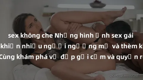 sex không che Những hình ảnh sex gái sinh viên Việt Nam khiến nhiều người ngưỡng mộ và thèm khát. Cùng khám phá vẻ đẹp gợi cảm và quyến rũ của những cô gái trẻ này.
