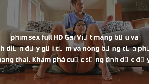 phim sex full HD Gái Việt mang bầu và làm tình: Màn trình diễn đầy gợi cảm và nóng bỏng của phụ nữ mang thai. Khám phá cuộc sống tình dục đầy hấp dẫn và mới lạ của họ!