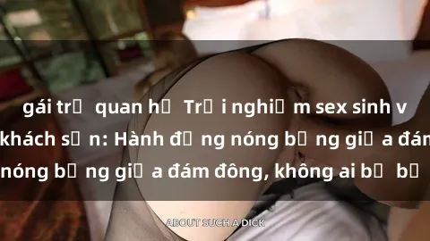 gái trẻ quan hệ Trải nghiệm sex sinh viên sôi động trong khách sạn: Hành động nóng bỏng giữa đám đông, không ai bị bỏ lỡ