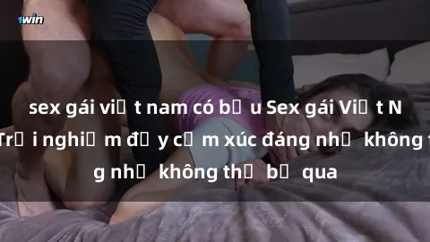 sex gái việt nam có bầu Sex gái Việt Nam có con: Trải nghiệm đầy cảm xúc đáng nhớ không thể bỏ qua