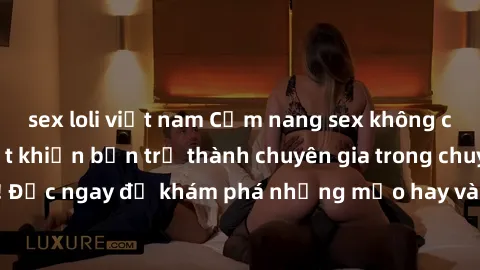 sex loli việt nam Cẩm nang sex không che: Những bí quyết khiến bạn trở thành chuyên gia trong chuyện ấy! Đọc ngay để khám phá những mẹo hay và bí quyết tình dục không che.