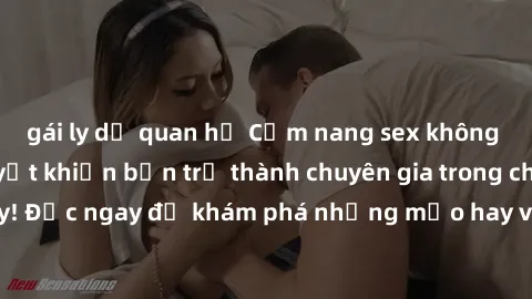 gái ly dị quan hệ Cẩm nang sex không che: Những bí quyết khiến bạn trở thành chuyên gia trong chuyện ấy! Đọc ngay để khám phá những mẹo hay và bí quyết tình dục không che.