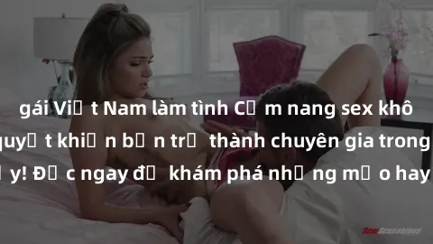 gái Việt Nam làm tình Cẩm nang sex không che: Những bí quyết khiến bạn trở thành chuyên gia trong chuyện ấy! Đọc ngay để khám phá những mẹo hay và bí quyết tình dục không che.