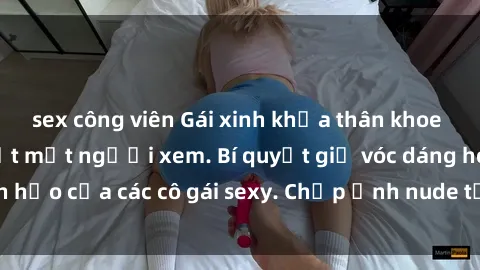 sex công viên Gái xinh khỏa thân khoe dáng nóng bỏng đốt mắt người xem. Bí quyết giữ vóc dáng hoàn hảo của các cô gái sexy. Chụp ảnh nude tự tin không sợ lộ hàng.