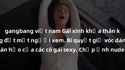 gangbang việt nam Gái xinh khỏa thân khoe dáng nóng bỏng đốt mắt người xem. Bí quyết giữ vóc dáng hoàn hảo của các cô gái sexy. Chụp ảnh nude tự tin không sợ lộ hàng.