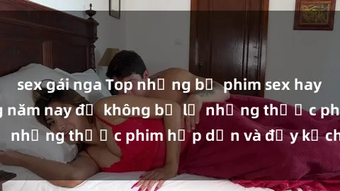 sex gái nga Top những bộ phim sex hay nhất nên xem trong năm nay để không bỏ lỡ những thước phim hấp dẫn và đầy kịch tính.