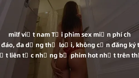 milf việt nam Tải phim sex miễn phí chất lượng cao độc đáo, đa dạng thể loại, không cần đăng ký tài khoản. Cập nhật liên tục những bộ phim hot nhất trên thị trường. Sự lựa chọn hàng đầu cho người yêu 