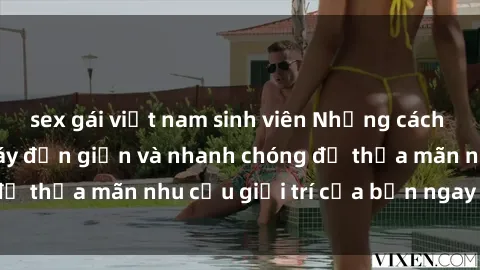 sex gái việt nam sinh viên Những cách tải phim sex về máy đơn giản và nhanh chóng để thỏa mãn nhu cầu giải trí của bạn ngay tại nhà