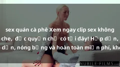 sex quán cà phê Xem ngay clip sex không che cực hot, không che,  độc quyền chỉ có tại đây! Hấp dẫn, nóng bỏng và hoàn toàn miễn phí, không thể bỏ qua!