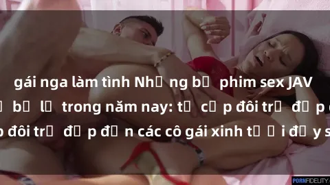 gái nga làm tình Những bộ phim sex JAV hot nhất không thể bỏ lỡ trong năm nay: từ cặp đôi trẻ đẹp đến các cô gái xinh tươi đầy sức hút.