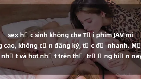 sex học sinh không che Tải phim JAV miễn phí chất lượng cao, không cần đăng ký, tốc độ nhanh. Mới nhất và hot nhất trên thị trường hiện nay, cập nhật hàng ngày.