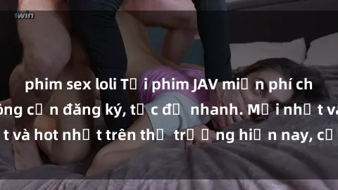 phim sex loli Tải phim JAV miễn phí chất lượng cao, không cần đăng ký, tốc độ nhanh. Mới nhất và hot nhất trên thị trường hiện nay, cập nhật hàng ngày.