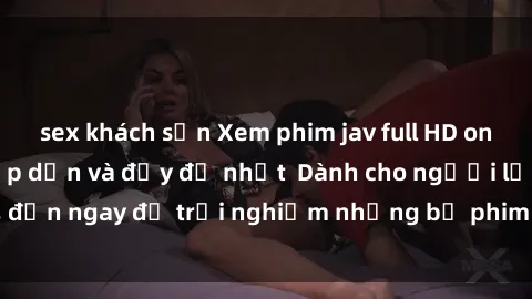 sex khách sạn Xem phim jav full HD online miễn phí - Hấp dẫn và đầy đủ nhất  Dành cho người lớn, đến ngay để trải nghiệm những bộ phim hấp dẫn và hấp dẫn.