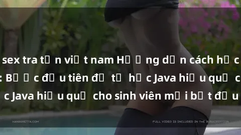 sex tra tấn việt nam Hướng dẫn cách học Java cho sinh viên: Bước đầu tiên để tự học Java hiệu quả cho sinh viên mới bắt đầu là gì?